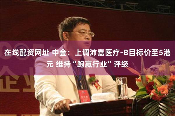 在线配资网址 中金：上调沛嘉医疗-B目标价至5港元 维持“跑赢行业”评级