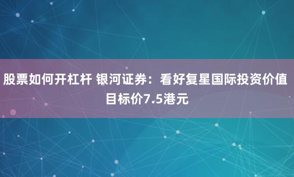 股票如何开杠杆 银河证券：看好复星国际投资价值 目标价7.5港元