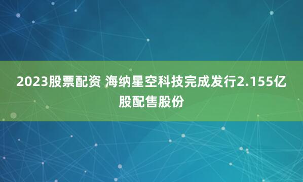 2023股票配资 海纳星空科技完成发行2.155亿股配售股份