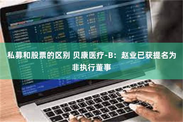 私募和股票的区别 贝康医疗-B：赵业已获提名为非执行董事