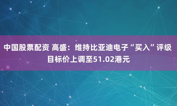 中国股票配资 高盛：维持比亚迪电子“买入”评级 目标价上调至51.02港元