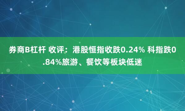 券商B杠杆 收评：港股恒指收跌0.24% 科指跌0.84%旅游、餐饮等板块低迷