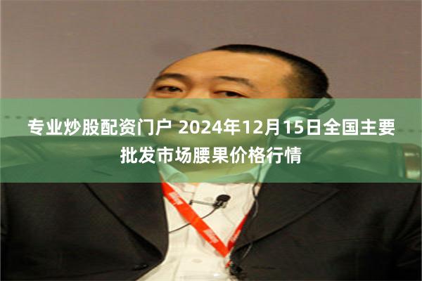 专业炒股配资门户 2024年12月15日全国主要批发市场腰果价格行情