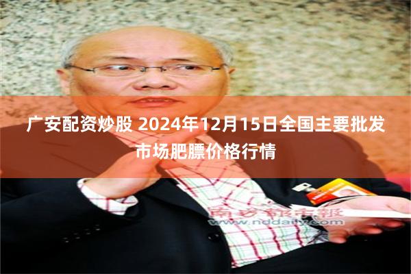 广安配资炒股 2024年12月15日全国主要批发市场肥膘价格行情