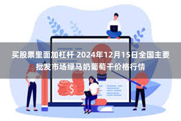 买股票里面加杠杆 2024年12月15日全国主要批发市场绿马奶葡萄干价格行情