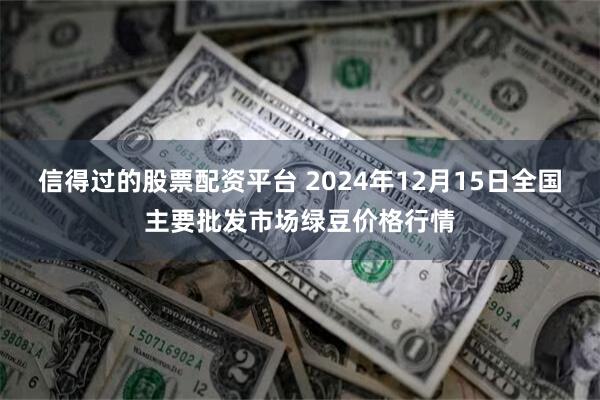 信得过的股票配资平台 2024年12月15日全国主要批发市场绿豆价格行情