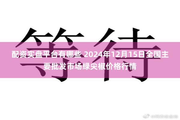 配资实盘平台有哪些 2024年12月15日全国主要批发市场绿尖椒价格行情