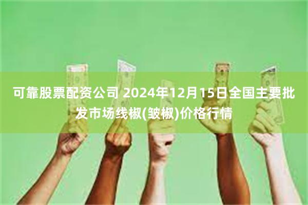 可靠股票配资公司 2024年12月15日全国主要批发市场线椒(皱椒)价格行情