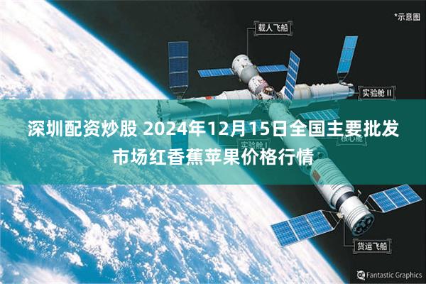 深圳配资炒股 2024年12月15日全国主要批发市场红香蕉苹果价格行情