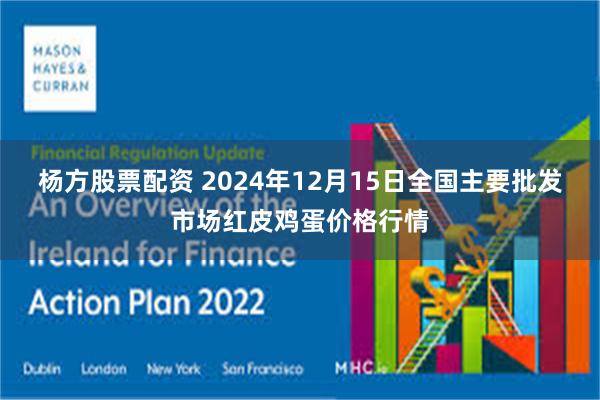 杨方股票配资 2024年12月15日全国主要批发市场红皮鸡蛋价格行情