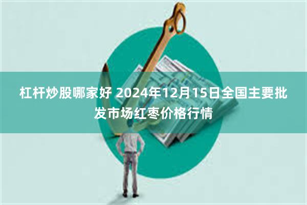 杠杆炒股哪家好 2024年12月15日全国主要批发市场红枣价格行情