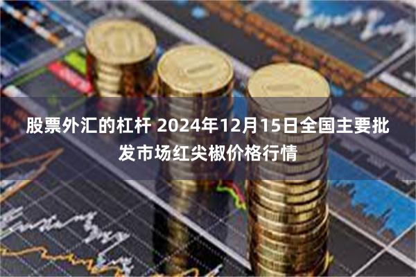 股票外汇的杠杆 2024年12月15日全国主要批发市场红尖椒价格行情