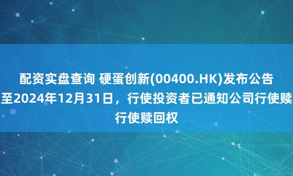 配资实盘查询 硬蛋创新(00400.HK)发布公告，截至2024年12月31日，行使投资者已通知公司行使赎回权