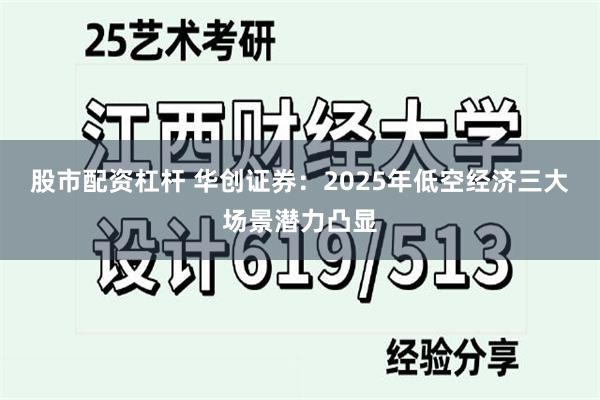 股市配资杠杆 华创证券：2025年低空经济三大场景潜力凸显