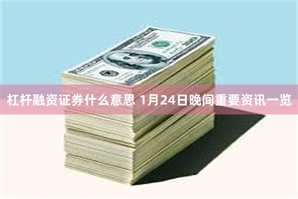 杠杆融资证券什么意思 1月24日晚间重要资讯一览