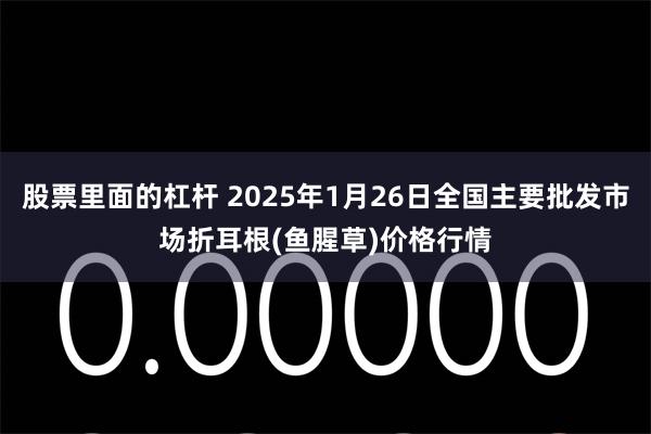 股票里面的杠杆 2025年1月26日全国主要批发市场折耳根(鱼腥草)价格行情