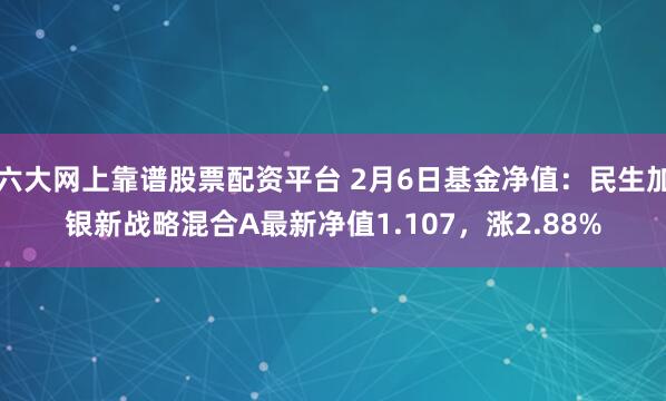 六大网上靠谱股票配资平台 2月6日基金净值：民生加银新战略混合A最新净值1.107，涨2.88%