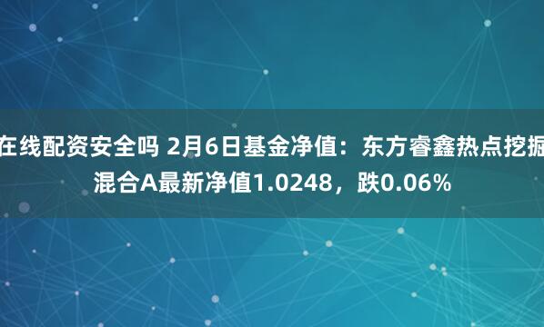 在线配资安全吗 2月6日基金净值：东方睿鑫热点挖掘混合A最新净值1.0248，跌0.06%