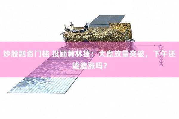 炒股融资门槛 投顾黄林捷：大盘放量突破，下午还能追涨吗？