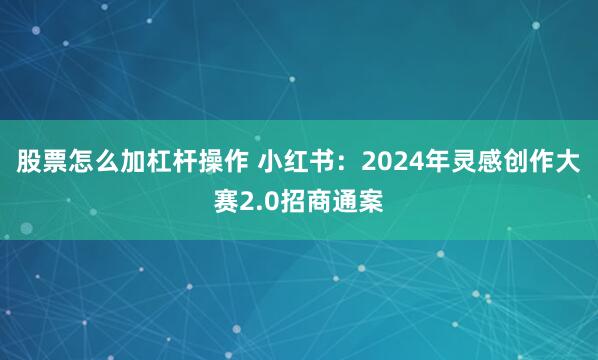 股票怎么加杠杆操作 小红书：2024年灵感创作大赛2.0招商通案