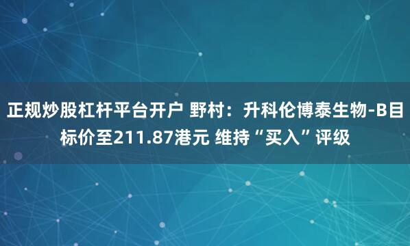 正规炒股杠杆平台开户 野村：升科伦博泰生物-B目标价至211.87港元 维持“买入”评级