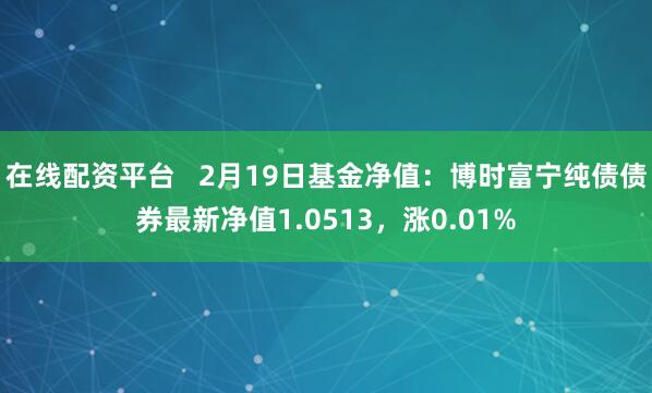 在线配资平台   2月19日基金净值：博时富宁纯债债券最新净值1.0513，涨0.01%