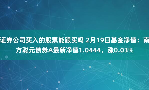 证券公司买入的股票能跟买吗 2月19日基金净值：南方聪元债券A最新净值1.0444，涨0.03%