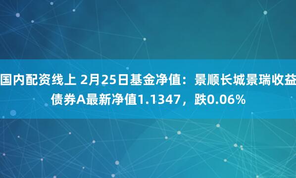 国内配资线上 2月25日基金净值：景顺长城景瑞收益债券A最新净值1.1347，跌0.06%