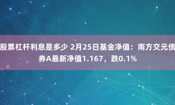 股票杠杆利息是多少 2月25日基金净值：南方交元债券A最新净值1.167，跌0.1%