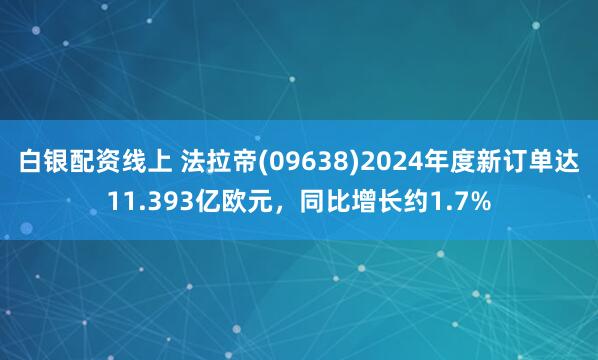 白银配资线上 法拉帝(09638)2024年度新订单达11.393亿欧元，同比增长约1.7%