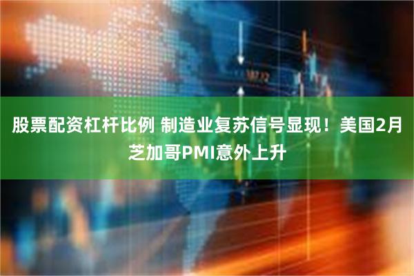 股票配资杠杆比例 制造业复苏信号显现！美国2月芝加哥PMI意外上升