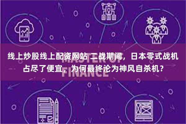 线上炒股线上配资网站 二战期间，日本零式战机占尽了便宜，为何最终沦为神风自杀机？