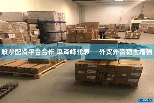 股票配资平台合作 单泽峰代表——外贸外资韧性增强