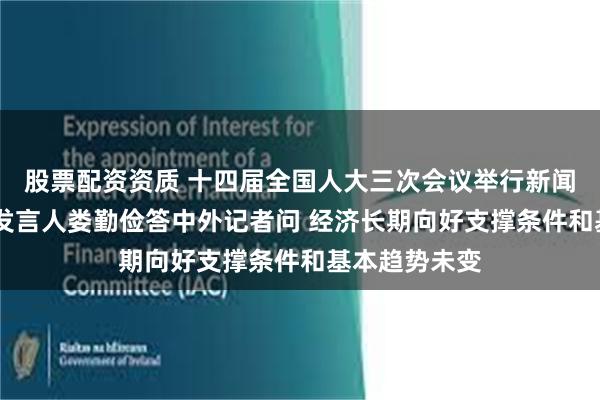 股票配资资质 十四届全国人大三次会议举行新闻发布会 大会发言人娄勤俭答中外记者问 经济长期向好支撑条件和基本趋势未变