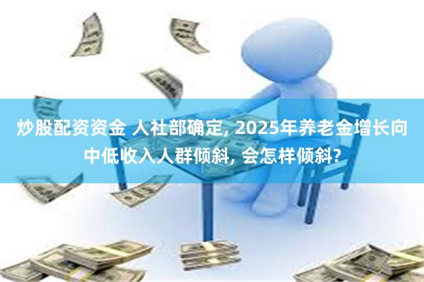 炒股配资资金 人社部确定, 2025年养老金增长向中低收入人群倾斜, 会怎样倾斜?