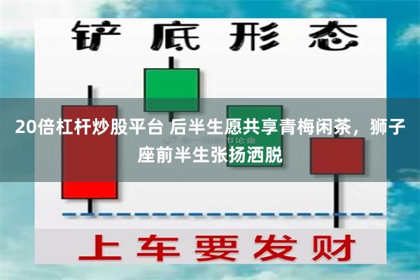 20倍杠杆炒股平台 后半生愿共享青梅闲茶，狮子座前半生张扬洒脱