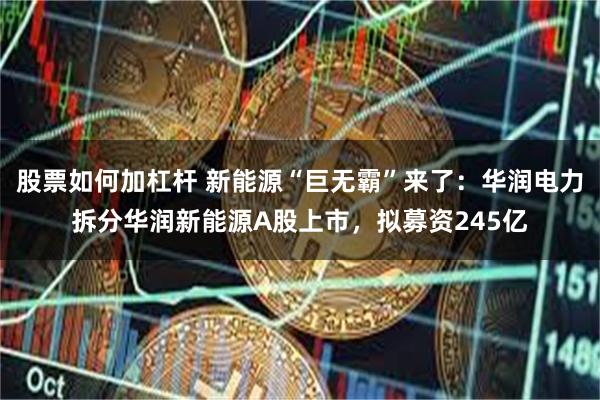 股票如何加杠杆 新能源“巨无霸”来了：华润电力拆分华润新能源A股上市，拟募资245亿