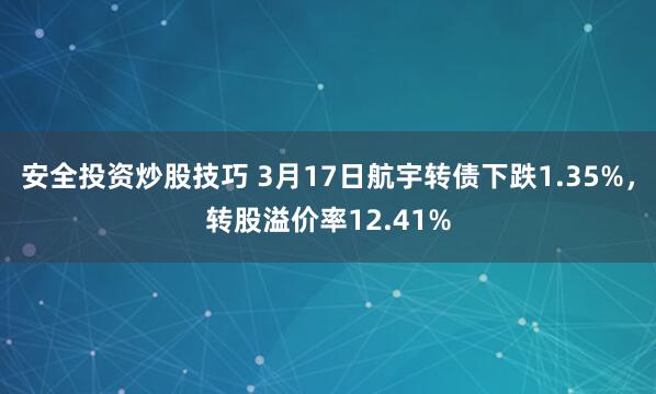 安全投资炒股技巧 3月17日航宇转债下跌1.35%，转股溢价率12.41%